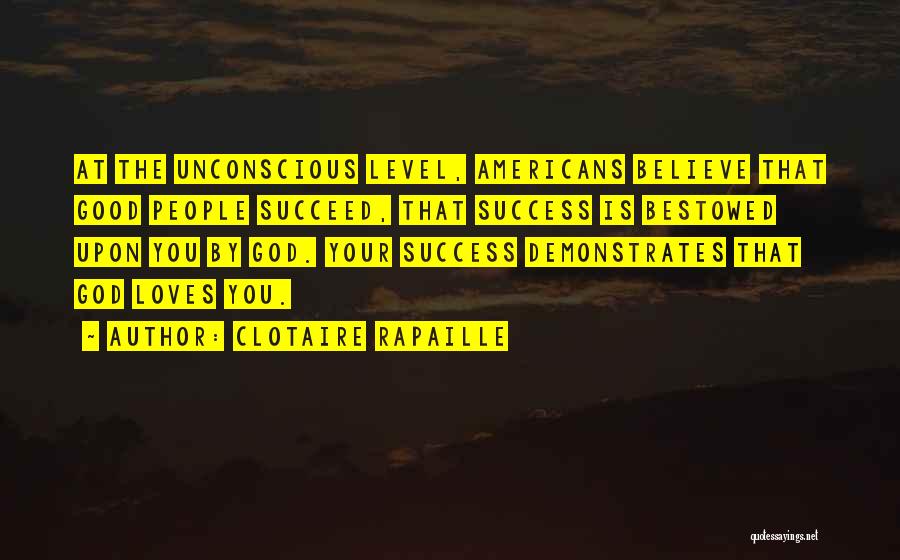 Clotaire Rapaille Quotes: At The Unconscious Level, Americans Believe That Good People Succeed, That Success Is Bestowed Upon You By God. Your Success