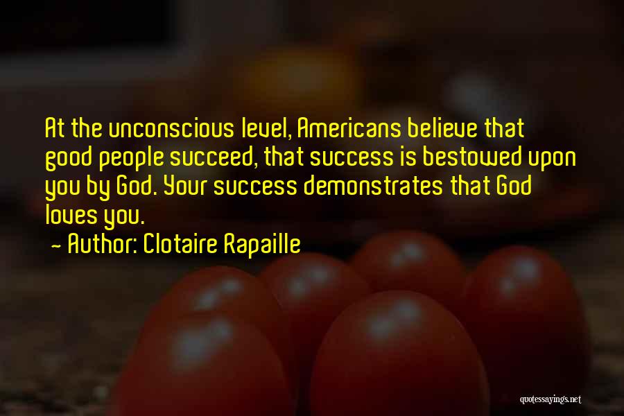 Clotaire Rapaille Quotes: At The Unconscious Level, Americans Believe That Good People Succeed, That Success Is Bestowed Upon You By God. Your Success