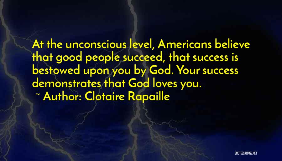 Clotaire Rapaille Quotes: At The Unconscious Level, Americans Believe That Good People Succeed, That Success Is Bestowed Upon You By God. Your Success
