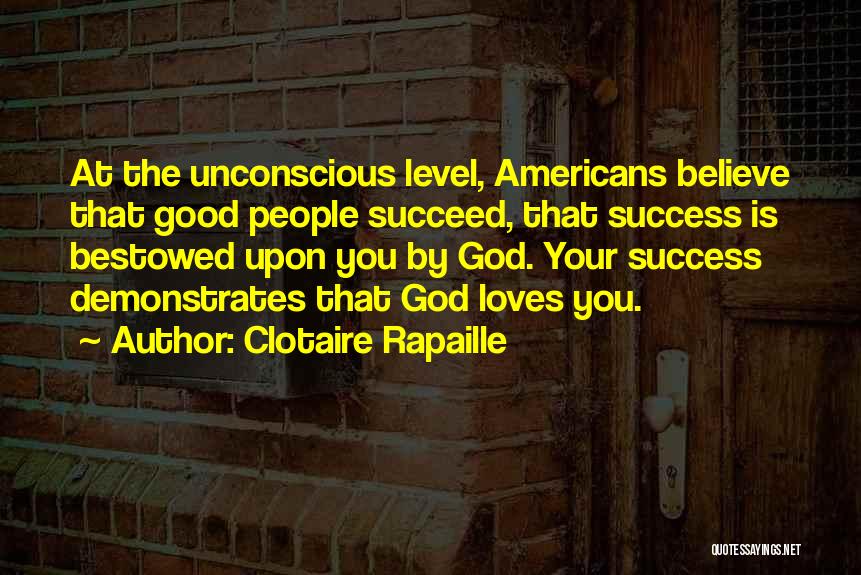 Clotaire Rapaille Quotes: At The Unconscious Level, Americans Believe That Good People Succeed, That Success Is Bestowed Upon You By God. Your Success