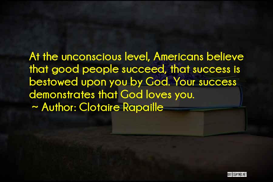 Clotaire Rapaille Quotes: At The Unconscious Level, Americans Believe That Good People Succeed, That Success Is Bestowed Upon You By God. Your Success