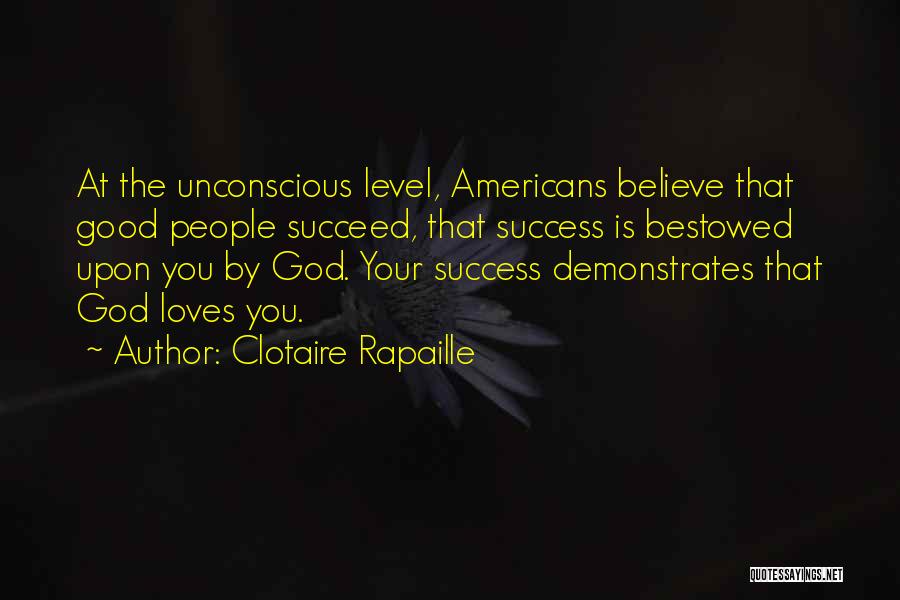 Clotaire Rapaille Quotes: At The Unconscious Level, Americans Believe That Good People Succeed, That Success Is Bestowed Upon You By God. Your Success