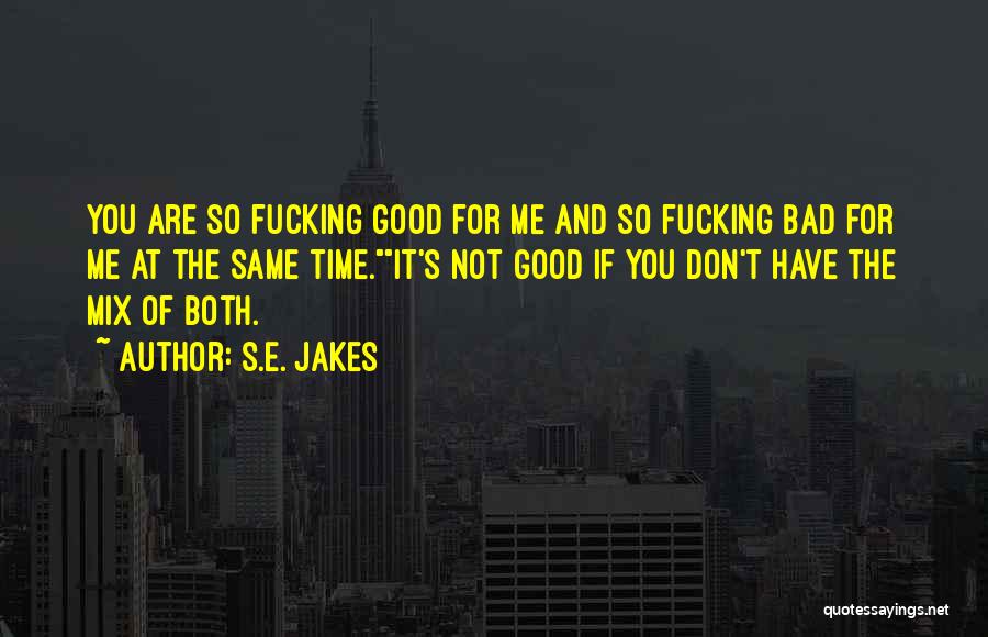 S.E. Jakes Quotes: You Are So Fucking Good For Me And So Fucking Bad For Me At The Same Time.it's Not Good If