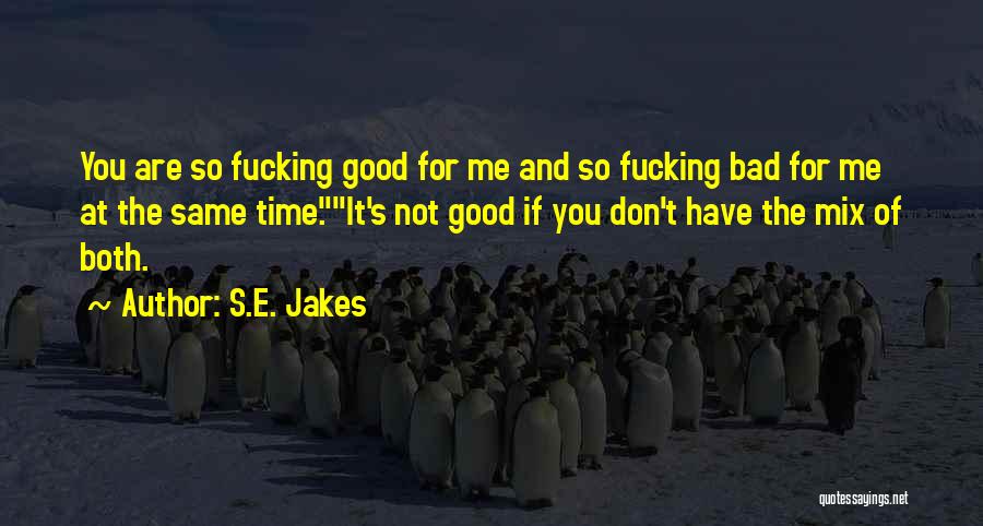 S.E. Jakes Quotes: You Are So Fucking Good For Me And So Fucking Bad For Me At The Same Time.it's Not Good If