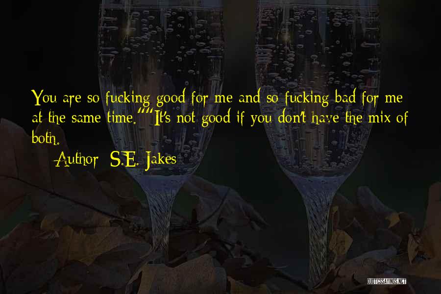 S.E. Jakes Quotes: You Are So Fucking Good For Me And So Fucking Bad For Me At The Same Time.it's Not Good If