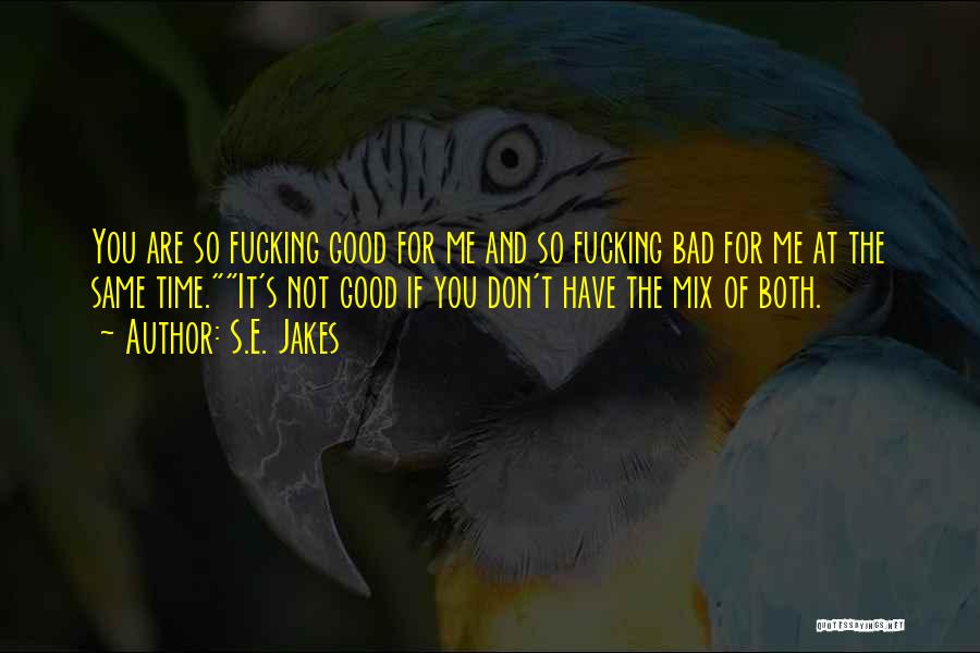 S.E. Jakes Quotes: You Are So Fucking Good For Me And So Fucking Bad For Me At The Same Time.it's Not Good If