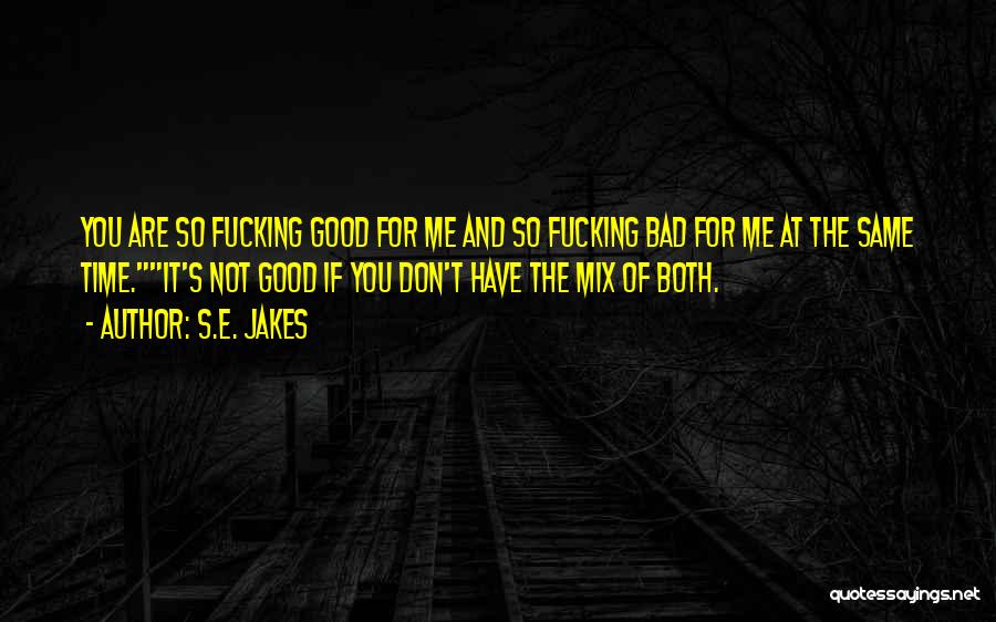 S.E. Jakes Quotes: You Are So Fucking Good For Me And So Fucking Bad For Me At The Same Time.it's Not Good If