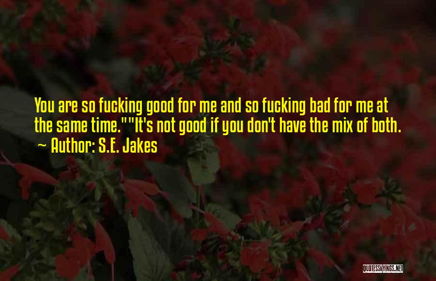 S.E. Jakes Quotes: You Are So Fucking Good For Me And So Fucking Bad For Me At The Same Time.it's Not Good If