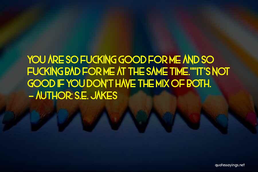 S.E. Jakes Quotes: You Are So Fucking Good For Me And So Fucking Bad For Me At The Same Time.it's Not Good If