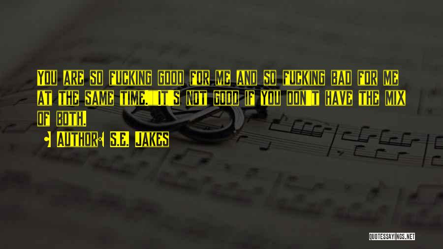 S.E. Jakes Quotes: You Are So Fucking Good For Me And So Fucking Bad For Me At The Same Time.it's Not Good If