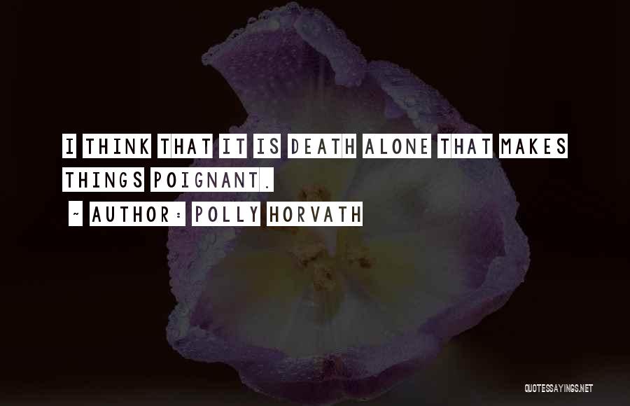 Polly Horvath Quotes: I Think That It Is Death Alone That Makes Things Poignant.