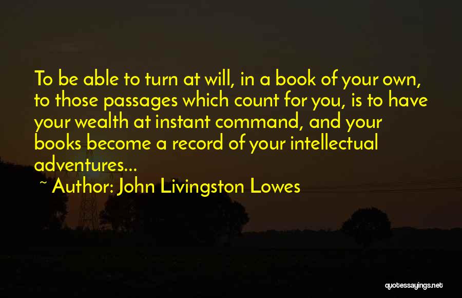 John Livingston Lowes Quotes: To Be Able To Turn At Will, In A Book Of Your Own, To Those Passages Which Count For You,