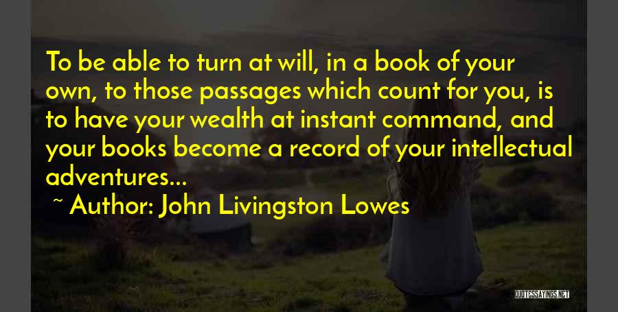 John Livingston Lowes Quotes: To Be Able To Turn At Will, In A Book Of Your Own, To Those Passages Which Count For You,