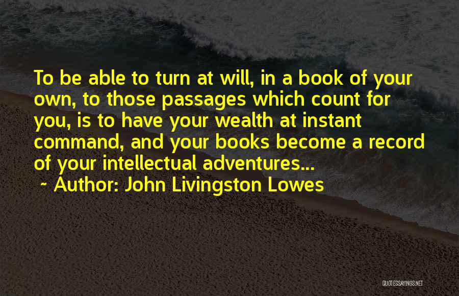 John Livingston Lowes Quotes: To Be Able To Turn At Will, In A Book Of Your Own, To Those Passages Which Count For You,