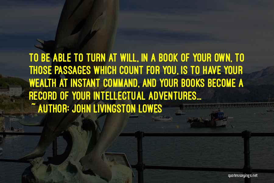 John Livingston Lowes Quotes: To Be Able To Turn At Will, In A Book Of Your Own, To Those Passages Which Count For You,