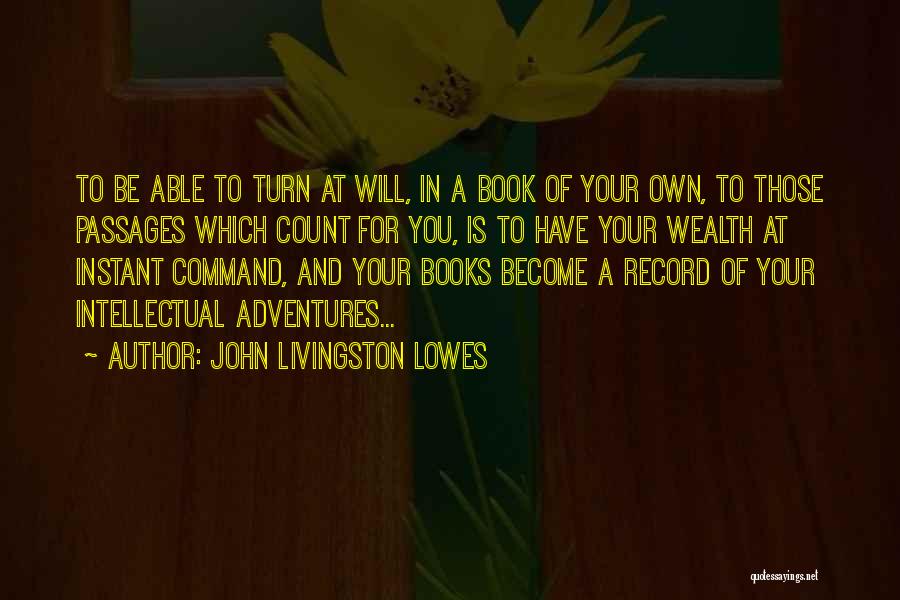 John Livingston Lowes Quotes: To Be Able To Turn At Will, In A Book Of Your Own, To Those Passages Which Count For You,