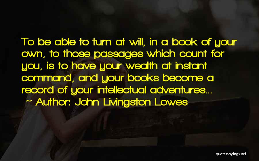 John Livingston Lowes Quotes: To Be Able To Turn At Will, In A Book Of Your Own, To Those Passages Which Count For You,