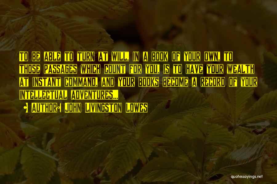 John Livingston Lowes Quotes: To Be Able To Turn At Will, In A Book Of Your Own, To Those Passages Which Count For You,