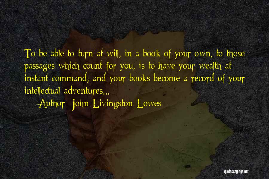 John Livingston Lowes Quotes: To Be Able To Turn At Will, In A Book Of Your Own, To Those Passages Which Count For You,