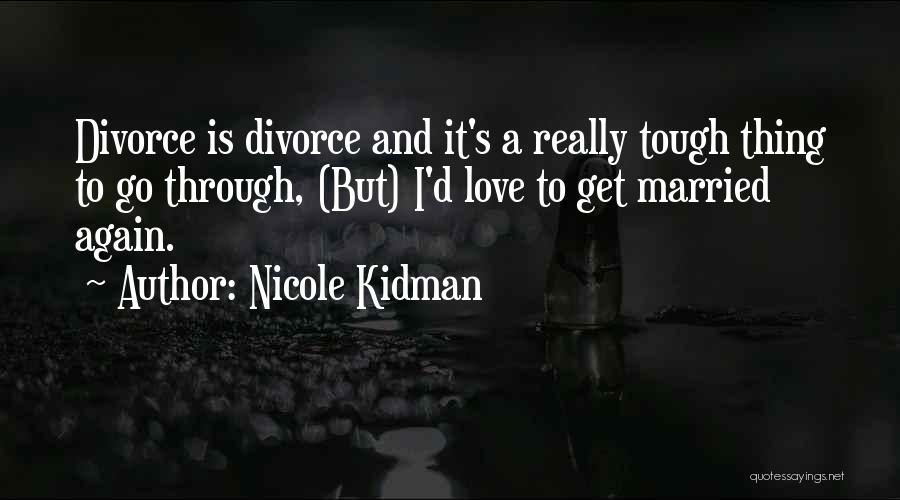 Nicole Kidman Quotes: Divorce Is Divorce And It's A Really Tough Thing To Go Through, (but) I'd Love To Get Married Again.