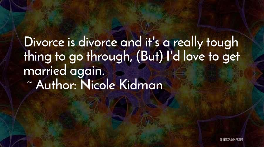 Nicole Kidman Quotes: Divorce Is Divorce And It's A Really Tough Thing To Go Through, (but) I'd Love To Get Married Again.