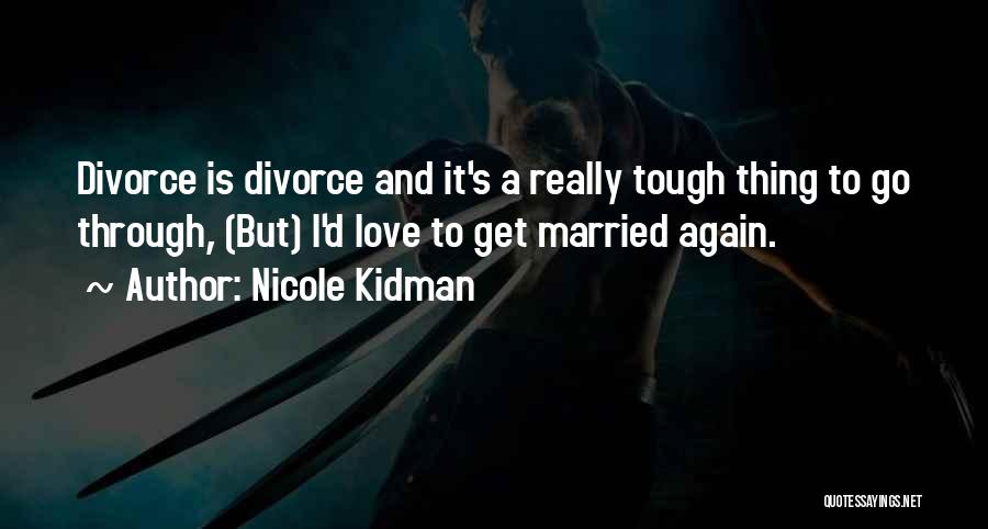 Nicole Kidman Quotes: Divorce Is Divorce And It's A Really Tough Thing To Go Through, (but) I'd Love To Get Married Again.