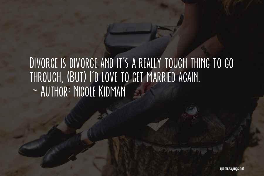 Nicole Kidman Quotes: Divorce Is Divorce And It's A Really Tough Thing To Go Through, (but) I'd Love To Get Married Again.