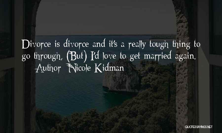 Nicole Kidman Quotes: Divorce Is Divorce And It's A Really Tough Thing To Go Through, (but) I'd Love To Get Married Again.