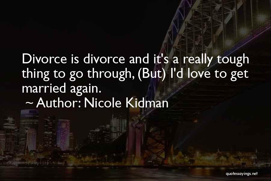 Nicole Kidman Quotes: Divorce Is Divorce And It's A Really Tough Thing To Go Through, (but) I'd Love To Get Married Again.