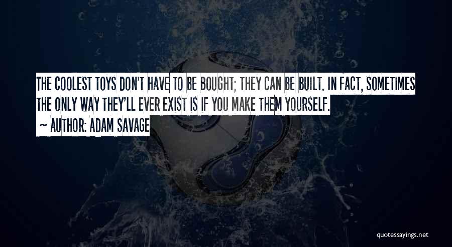 Adam Savage Quotes: The Coolest Toys Don't Have To Be Bought; They Can Be Built. In Fact, Sometimes The Only Way They'll Ever