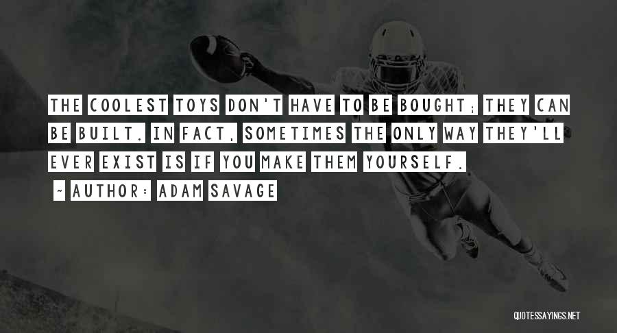 Adam Savage Quotes: The Coolest Toys Don't Have To Be Bought; They Can Be Built. In Fact, Sometimes The Only Way They'll Ever
