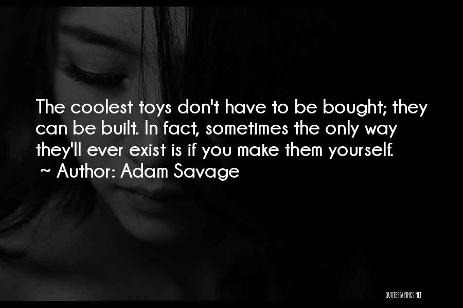 Adam Savage Quotes: The Coolest Toys Don't Have To Be Bought; They Can Be Built. In Fact, Sometimes The Only Way They'll Ever