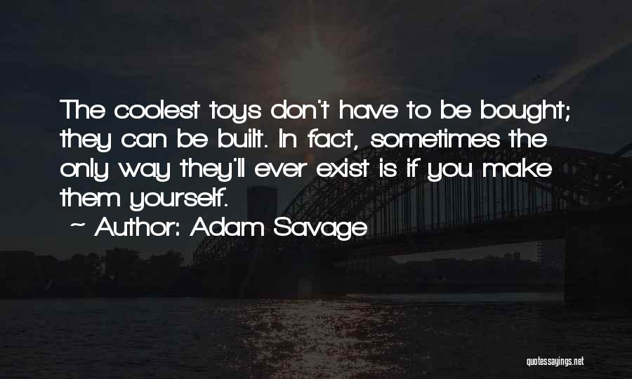 Adam Savage Quotes: The Coolest Toys Don't Have To Be Bought; They Can Be Built. In Fact, Sometimes The Only Way They'll Ever