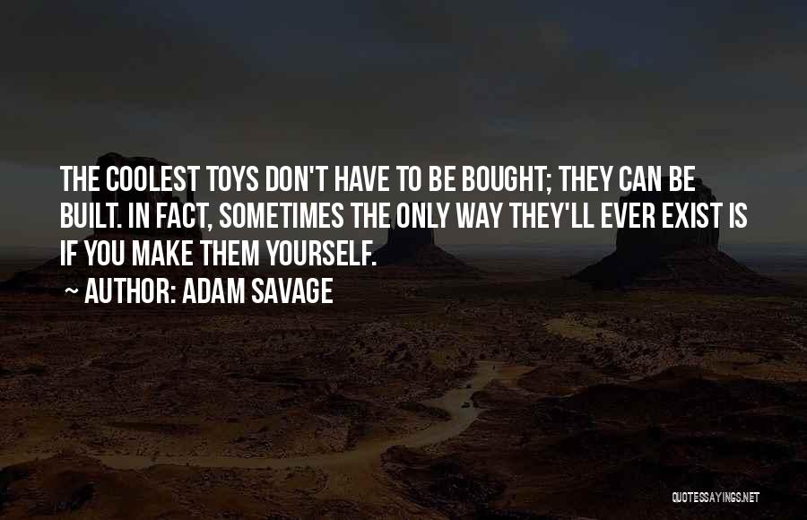 Adam Savage Quotes: The Coolest Toys Don't Have To Be Bought; They Can Be Built. In Fact, Sometimes The Only Way They'll Ever