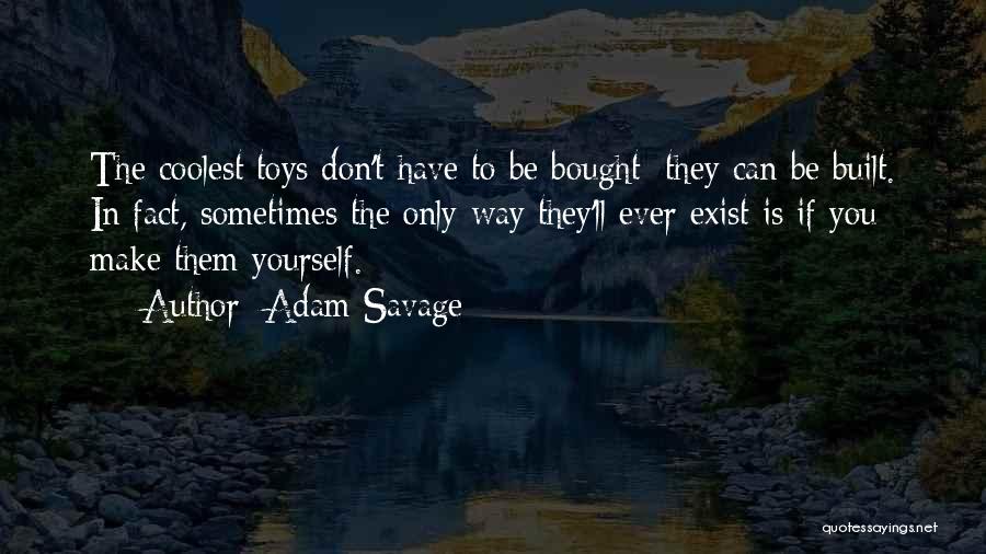 Adam Savage Quotes: The Coolest Toys Don't Have To Be Bought; They Can Be Built. In Fact, Sometimes The Only Way They'll Ever