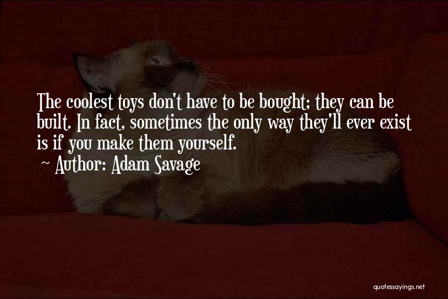 Adam Savage Quotes: The Coolest Toys Don't Have To Be Bought; They Can Be Built. In Fact, Sometimes The Only Way They'll Ever