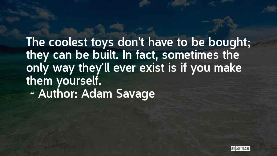 Adam Savage Quotes: The Coolest Toys Don't Have To Be Bought; They Can Be Built. In Fact, Sometimes The Only Way They'll Ever