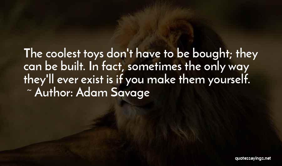 Adam Savage Quotes: The Coolest Toys Don't Have To Be Bought; They Can Be Built. In Fact, Sometimes The Only Way They'll Ever
