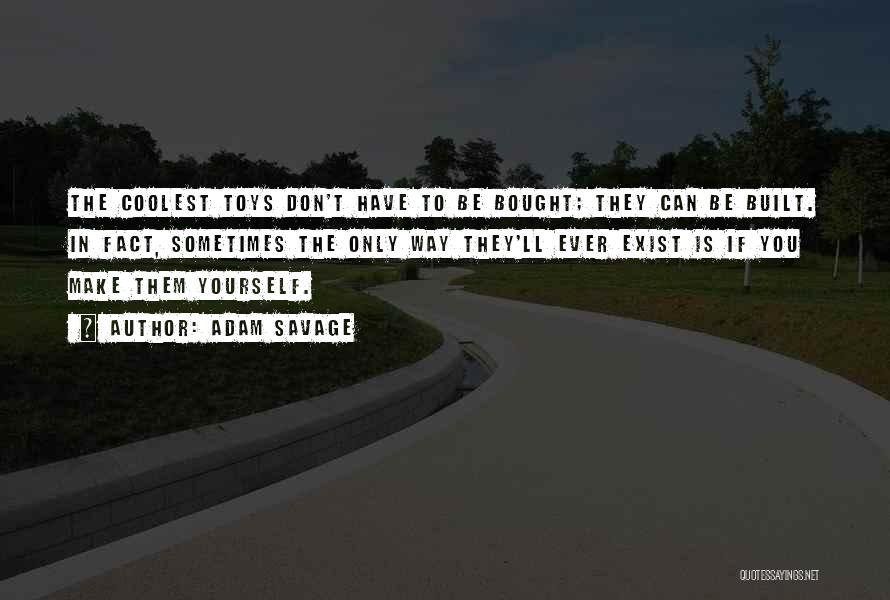 Adam Savage Quotes: The Coolest Toys Don't Have To Be Bought; They Can Be Built. In Fact, Sometimes The Only Way They'll Ever