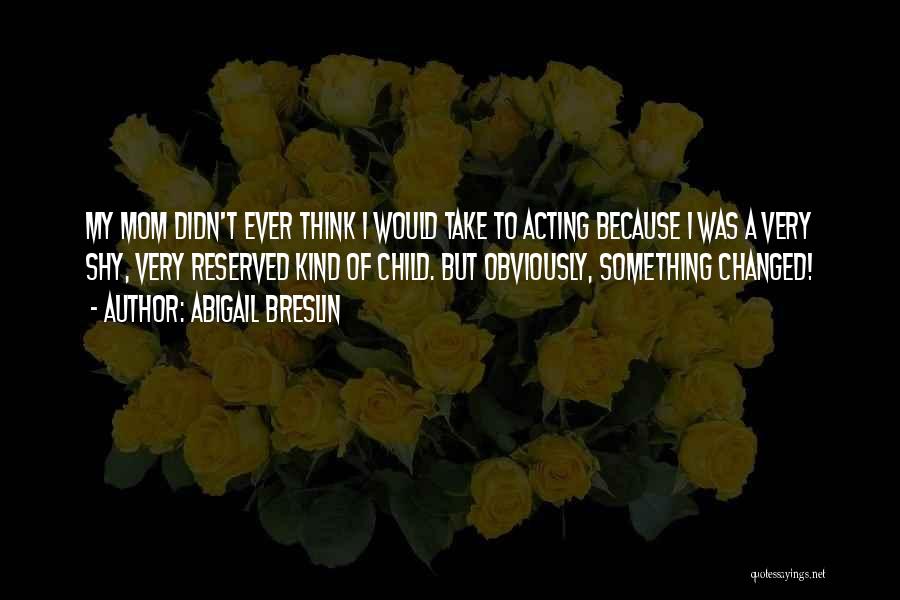 Abigail Breslin Quotes: My Mom Didn't Ever Think I Would Take To Acting Because I Was A Very Shy, Very Reserved Kind Of