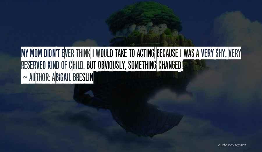 Abigail Breslin Quotes: My Mom Didn't Ever Think I Would Take To Acting Because I Was A Very Shy, Very Reserved Kind Of