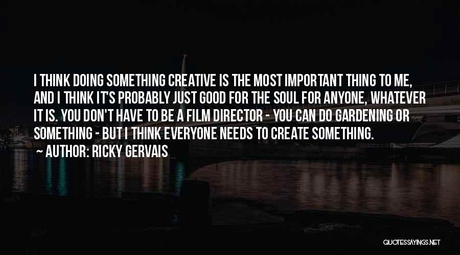 Ricky Gervais Quotes: I Think Doing Something Creative Is The Most Important Thing To Me, And I Think It's Probably Just Good For