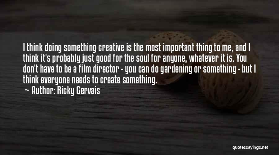 Ricky Gervais Quotes: I Think Doing Something Creative Is The Most Important Thing To Me, And I Think It's Probably Just Good For