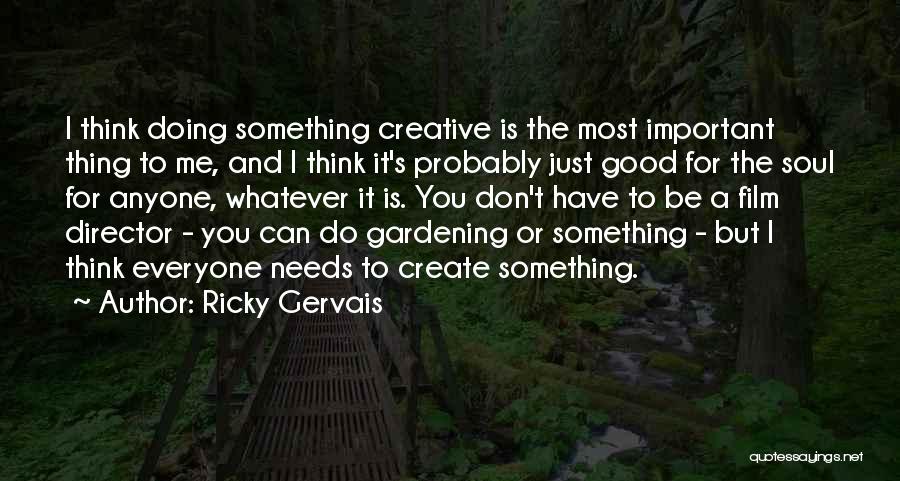 Ricky Gervais Quotes: I Think Doing Something Creative Is The Most Important Thing To Me, And I Think It's Probably Just Good For