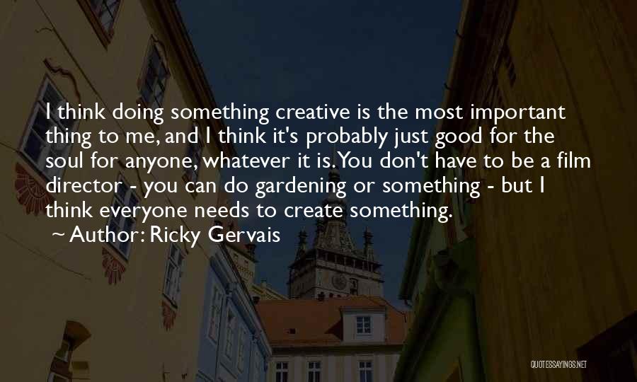 Ricky Gervais Quotes: I Think Doing Something Creative Is The Most Important Thing To Me, And I Think It's Probably Just Good For