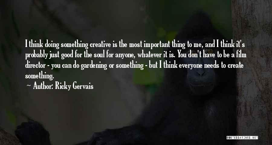 Ricky Gervais Quotes: I Think Doing Something Creative Is The Most Important Thing To Me, And I Think It's Probably Just Good For