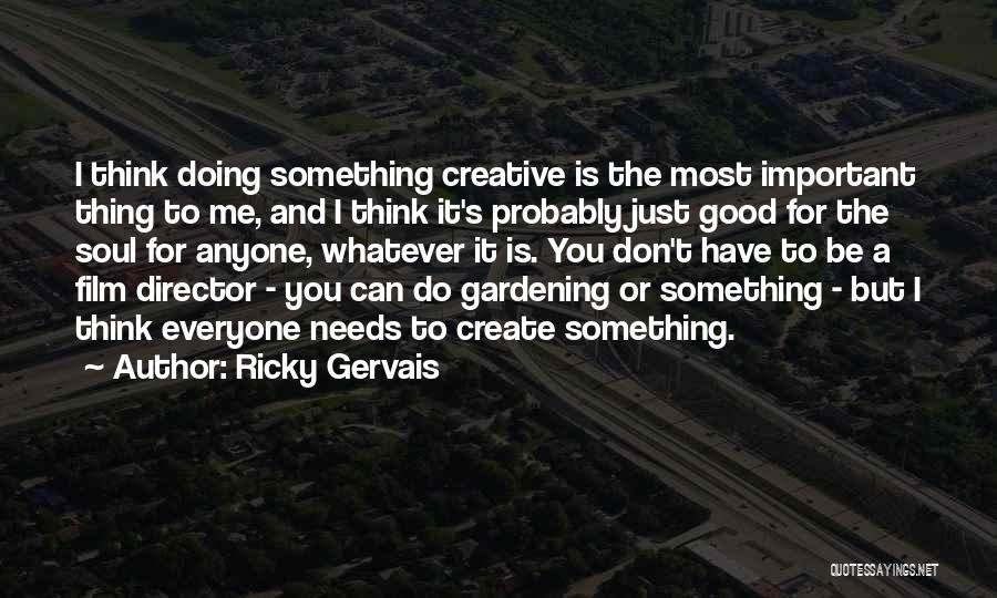 Ricky Gervais Quotes: I Think Doing Something Creative Is The Most Important Thing To Me, And I Think It's Probably Just Good For