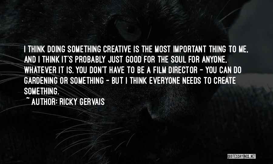 Ricky Gervais Quotes: I Think Doing Something Creative Is The Most Important Thing To Me, And I Think It's Probably Just Good For