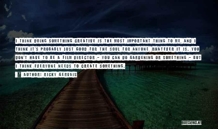 Ricky Gervais Quotes: I Think Doing Something Creative Is The Most Important Thing To Me, And I Think It's Probably Just Good For