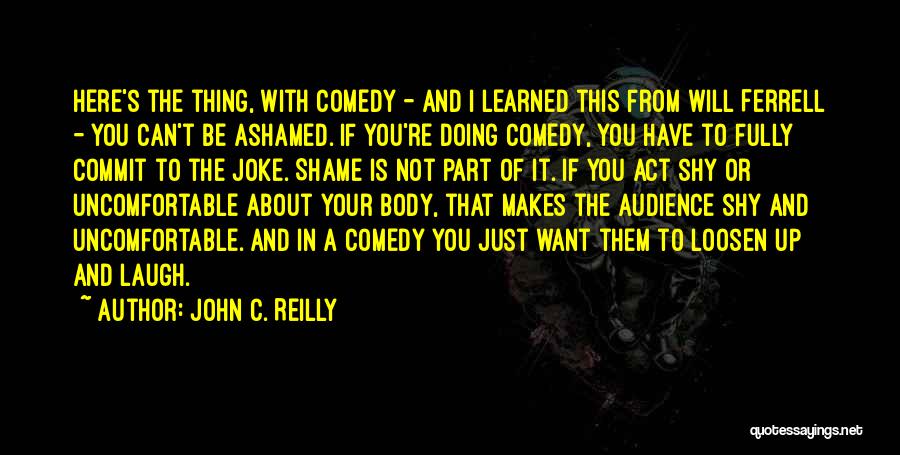 John C. Reilly Quotes: Here's The Thing, With Comedy - And I Learned This From Will Ferrell - You Can't Be Ashamed. If You're